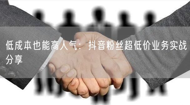 低成本也能高人气：抖音粉丝超低价业务实战分享