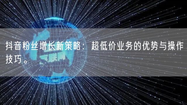 抖音粉丝增长新策略：超低价业务的优势与操作技巧。