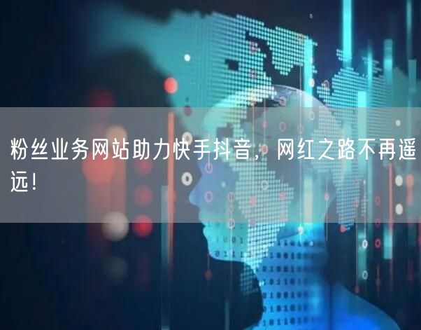 粉丝业务网站助力快手抖音，网红之路不再遥远！