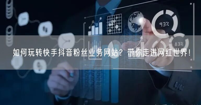 如何玩转快手抖音粉丝业务网站？带你走进网红世界！