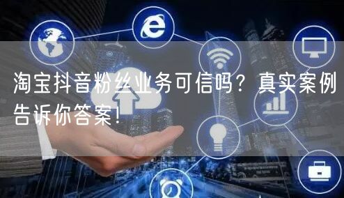 淘宝抖音粉丝业务可信吗？真实案例告诉你答案！