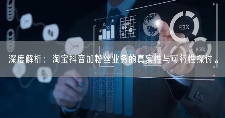 深度解析：淘宝抖音加粉丝业务的真实性与可行性探讨。