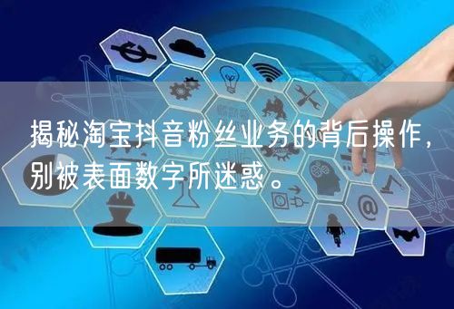 揭秘淘宝抖音粉丝业务的背后操作，别被表面数字所迷惑。