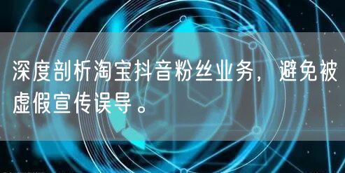深度剖析淘宝抖音粉丝业务，避免被虚假宣传误导。