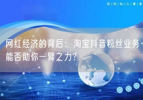 网红经济的背后：淘宝抖音粉丝业务能否助你一臂之力？
