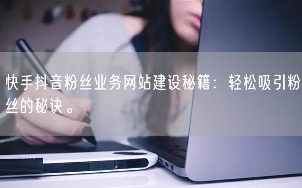 快手抖音粉丝业务网站建设秘籍：轻松吸引粉丝的秘诀。