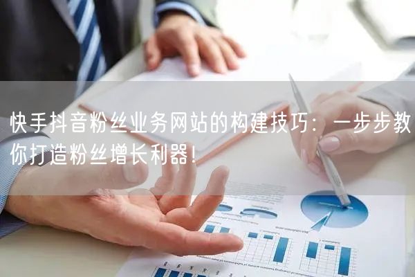 快手抖音粉丝业务网站的构建技巧：一步步教你打造粉丝增长利器！
