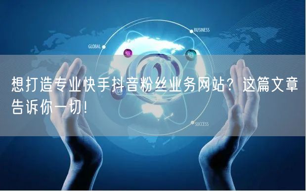 想打造专业快手抖音粉丝业务网站？这篇文章告诉你一切！