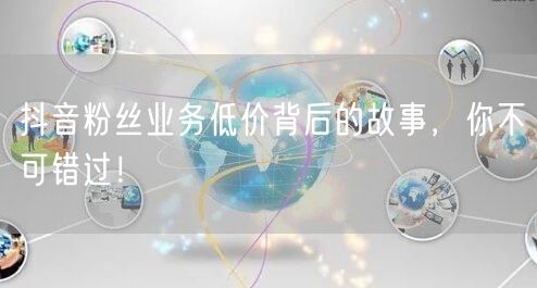抖音粉丝业务低价背后的故事，你不可错过！