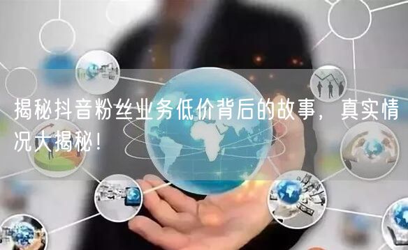揭秘抖音粉丝业务低价背后的故事，真实情况大揭秘！