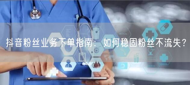 抖音粉丝业务下单指南：如何稳固粉丝不流失？