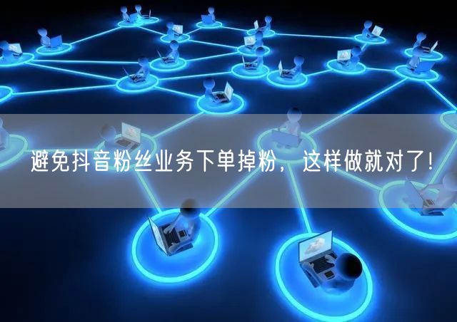 避免抖音粉丝业务下单掉粉，这样做就对了！