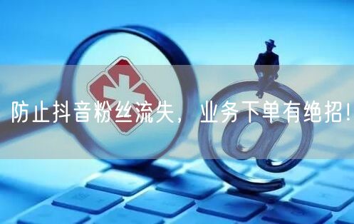 防止抖音粉丝流失，业务下单有绝招！