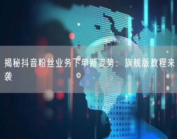 揭秘抖音粉丝业务下单新姿势：旗舰版教程来袭