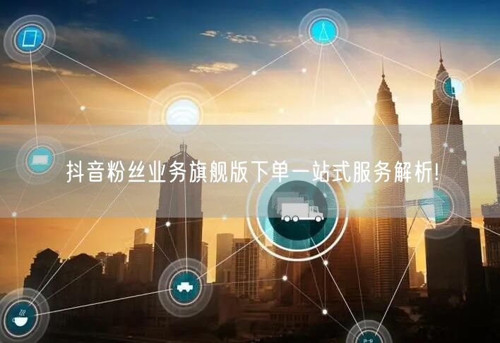 抖音粉丝业务旗舰版下单一站式服务解析!