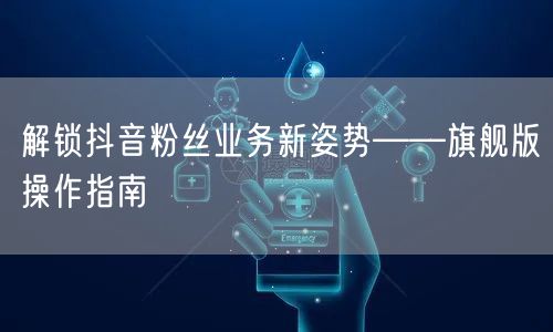 解锁抖音粉丝业务新姿势——旗舰版操作指南