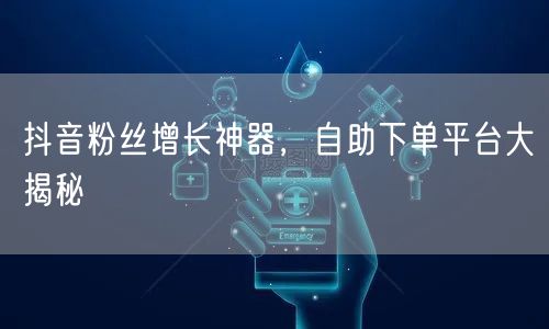 抖音粉丝增长神器，自助下单平台大揭秘