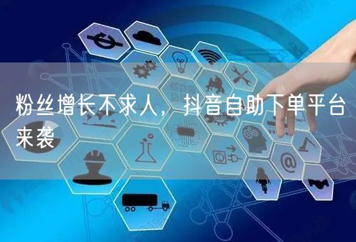 粉丝增长不求人，抖音自助下单平台来袭