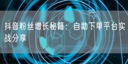抖音粉丝增长秘籍：自助下单平台实战分享