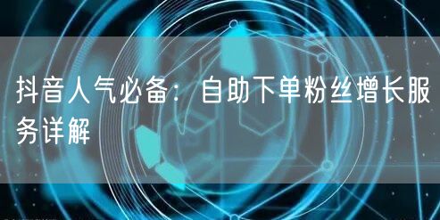 抖音人气必备：自助下单粉丝增长服务详解