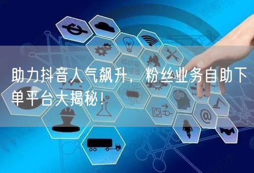 助力抖音人气飙升，粉丝业务自助下单平台大揭秘！