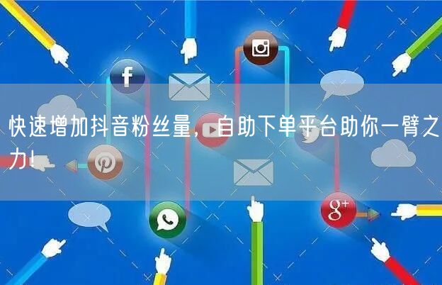 快速增加抖音粉丝量，自助下单平台助你一臂之力！