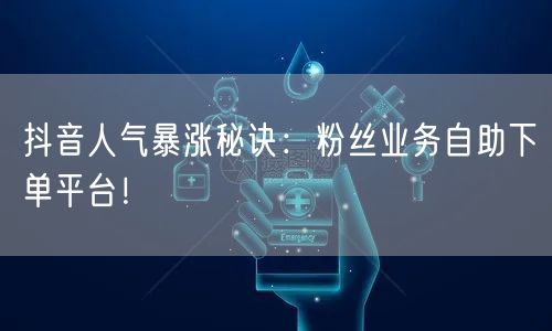 抖音人气暴涨秘诀：粉丝业务自助下单平台！