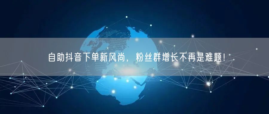 自助抖音下单新风尚，粉丝群增长不再是难题！