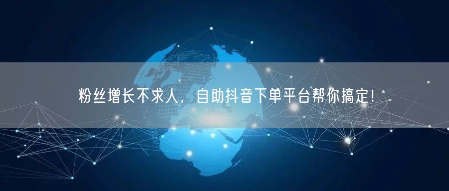 粉丝增长不求人，自助抖音下单平台帮你搞定！
