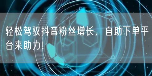 轻松驾驭抖音粉丝增长，自助下单平台来助力！