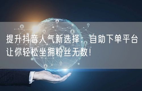 提升抖音人气新选择：自助下单平台让你轻松坐拥粉丝无数！