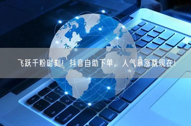 飞跃千粉时刻！抖音自助下单，人气暴涨就现在！