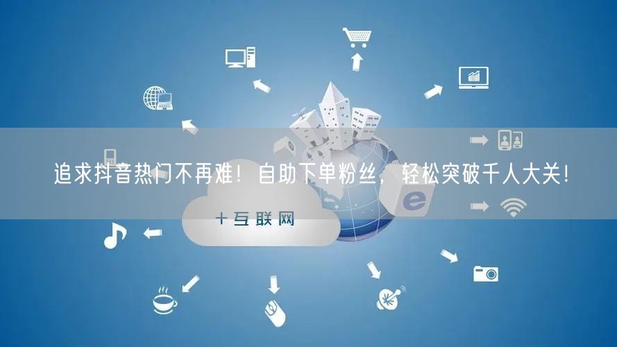 追求抖音热门不再难！自助下单粉丝，轻松突破千人大关！