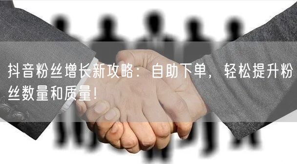 抖音粉丝增长新攻略：自助下单，轻松提升粉丝数量和质量！