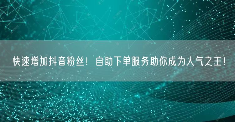 快速增加抖音粉丝！自助下单服务助你成为人气之王！
