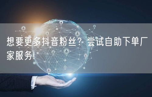 想要更多抖音粉丝？尝试自助下单厂家服务!
