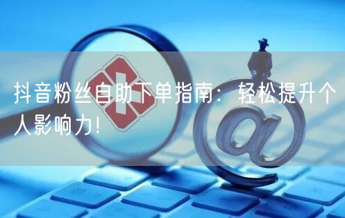 抖音粉丝自助下单指南：轻松提升个人影响力！