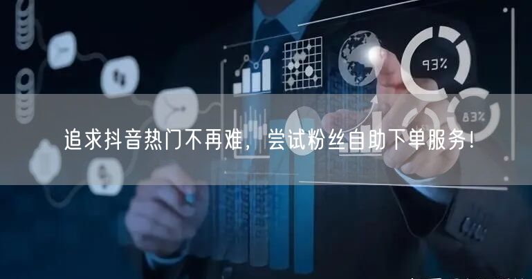 追求抖音热门不再难，尝试粉丝自助下单服务！