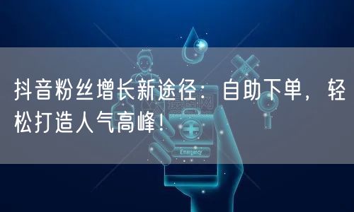 抖音粉丝增长新途径：自助下单，轻松打造人气高峰！