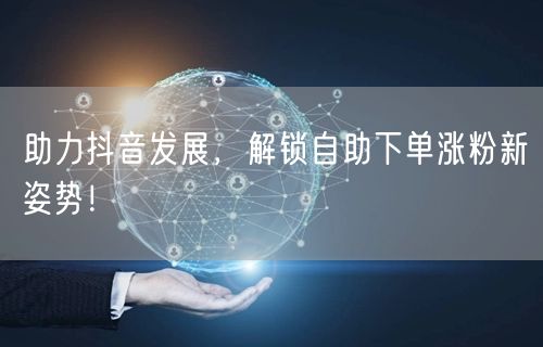 助力抖音发展，解锁自助下单涨粉新姿势！