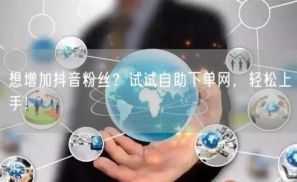 想增加抖音粉丝？试试自助下单网，轻松上手！