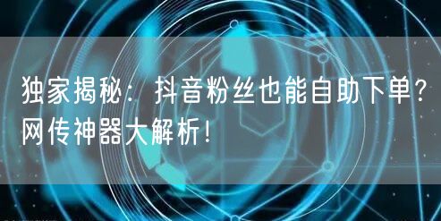 独家揭秘：抖音粉丝也能自助下单？网传神器大解析！