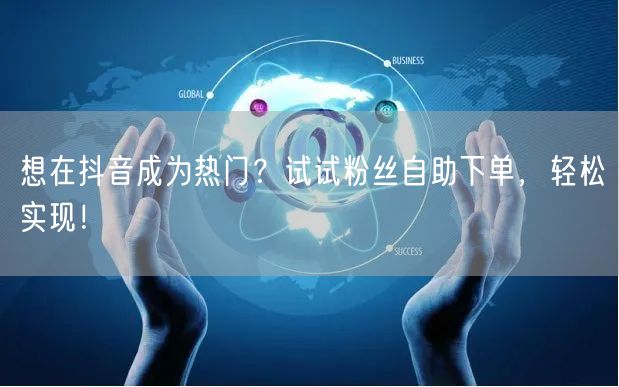 想在抖音成为热门？试试粉丝自助下单，轻松实现！