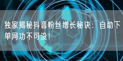 独家揭秘抖音粉丝增长秘诀：自助下单网功不可没！