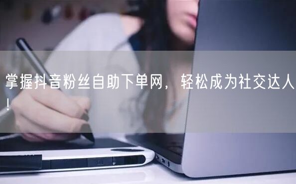 掌握抖音粉丝自助下单网，轻松成为社交达人！