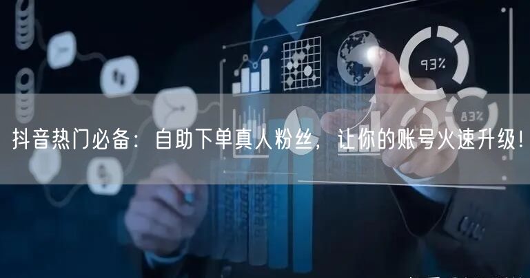 抖音热门必备：自助下单真人粉丝，让你的账号火速升级！