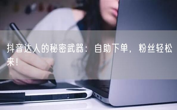 抖音达人的秘密武器：自助下单，粉丝轻松来！
