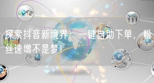 探索抖音新境界：一键自助下单，粉丝速增不是梦！