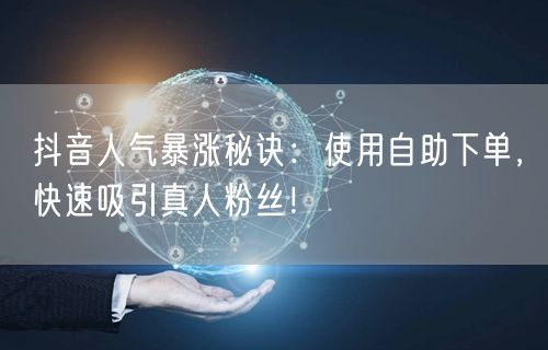 抖音人气暴涨秘诀：使用自助下单，快速吸引真人粉丝！