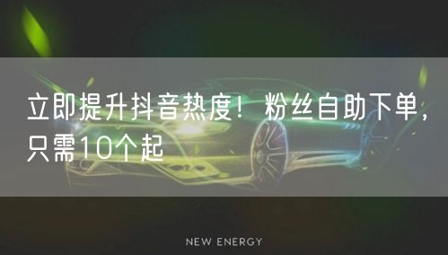 立即提升抖音热度！粉丝自助下单，只需10个起